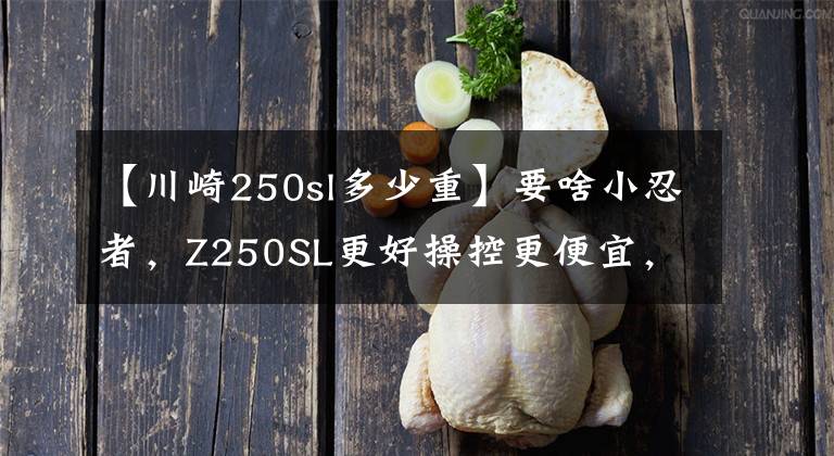 【川崎250sl多少重】要啥小忍者，Z250SL更好操控更便宜，性價(jià)比連國(guó)產(chǎn)車見了都怕