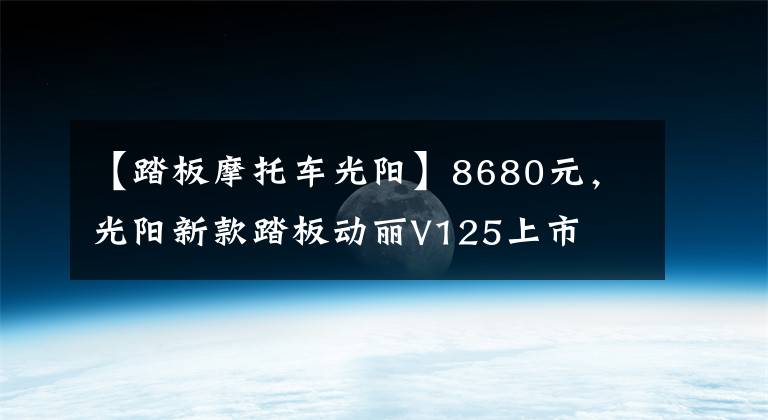 【踏板摩托車光陽(yáng)】8680元，光陽(yáng)新款踏板動(dòng)麗V125上市