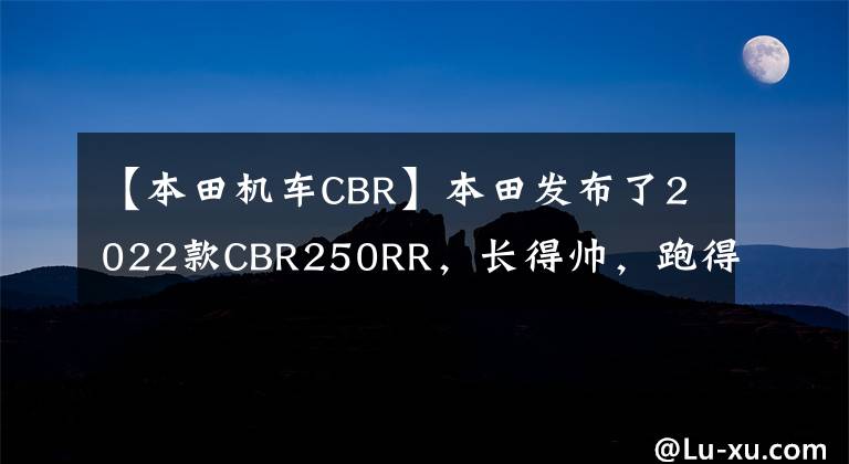 【本田機車CBR】本田發(fā)布了2022款CBR250RR，長得帥，跑得快，但價格也很貴。