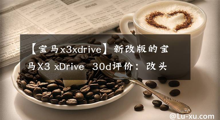 【寶馬x3xdrive】新改版的寶馬X3 xDrive  30d評(píng)價(jià)：改頭換面有什么勝算？