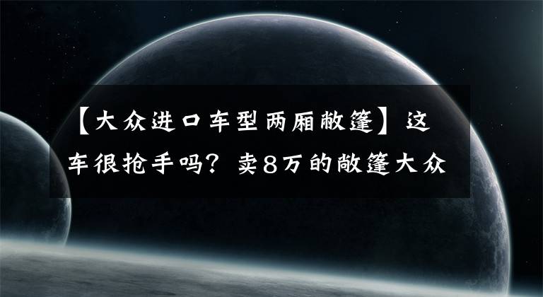 【大眾進(jìn)口車型兩廂敝篷】這車很搶手嗎？賣8萬的敞篷大眾甲殼蟲，卻連租車行老板都嫌棄