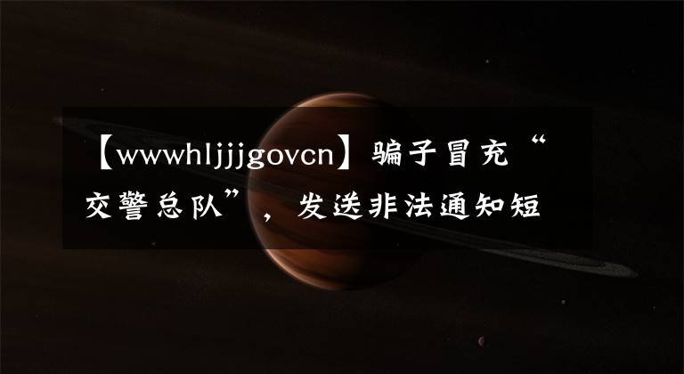 【wwwhljjjgovcn】騙子冒充“交警總隊(duì)”，發(fā)送非法通知短信，將網(wǎng)址作為評(píng)分。