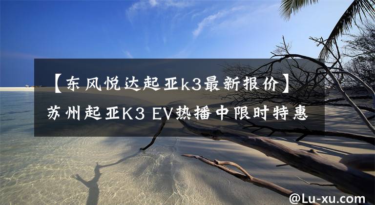 【東風(fēng)悅達(dá)起亞k3最新報(bào)價(jià)】蘇州起亞K3 EV熱播中限時(shí)特惠31.77%