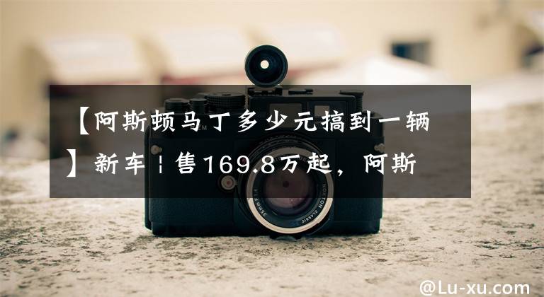 【阿斯頓馬丁多少元搞到一輛】新車 | 售169.8萬起，阿斯頓·馬丁2022年款全系跑車正式上市