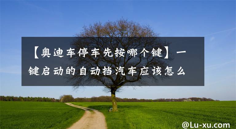 【奧迪車(chē)停車(chē)先按哪個(gè)鍵】一鍵啟動(dòng)的自動(dòng)擋汽車(chē)應(yīng)該怎么起步和停車(chē)？