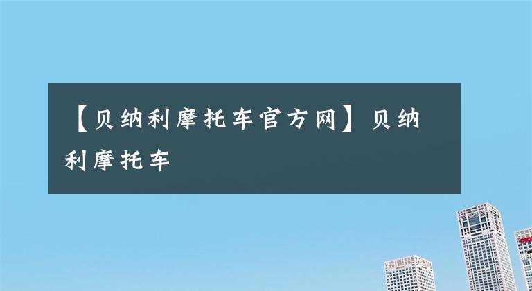 【貝納利摩托車官方網(wǎng)】貝納利摩托車