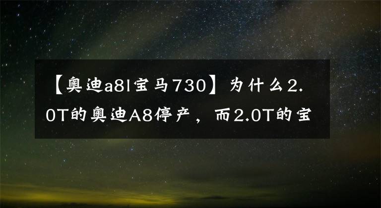 【奧迪a8l寶馬730】為什么2.0T的奧迪A8停產(chǎn)，而2.0T的寶馬730在中國銷量翻了一番？