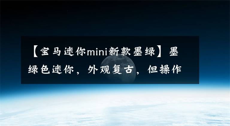 【寶馬迷你mini新款墨綠】墨綠色迷你，外觀復(fù)古，但操作很好