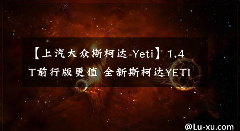 【上汽大眾斯柯達(dá)-Yeti】1.4T前行版更值 全新斯柯達(dá)YETI購車手冊