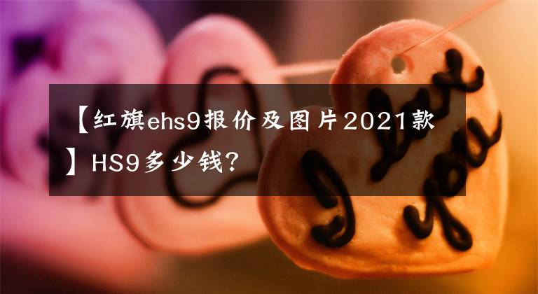 【紅旗ehs9報價及圖片2021款】HS9多少錢？