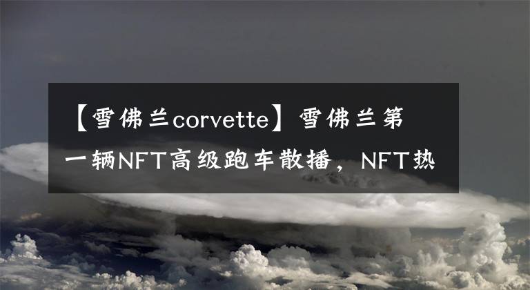 【雪佛蘭corvette】雪佛蘭第一輛NFT高級跑車散播，NFT熱不再？