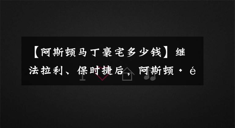 【阿斯頓馬丁豪宅多少錢】繼法拉利、保時捷后，阿斯頓·馬丁也搞房地產(chǎn)，最大戶型賣3億多