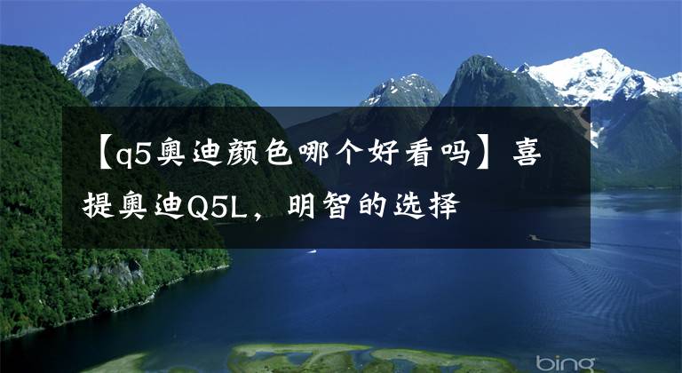 【q5奧迪顏色哪個好看嗎】喜提奧迪Q5L，明智的選擇