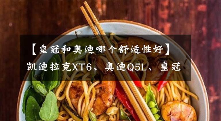 【皇冠和奧迪哪個舒適性好】凱迪拉克XT6、奧迪Q5L、皇冠陸放，三款熱門豪華SUV該怎么選？