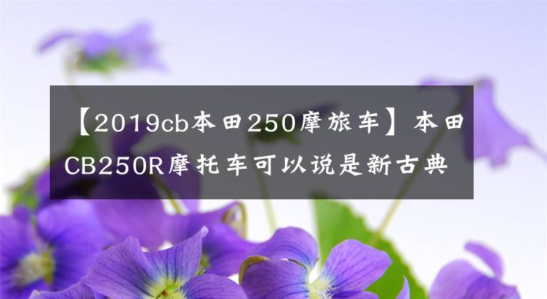 【2019cb本田250摩旅車】本田CB250R摩托車可以說是新古典式的。