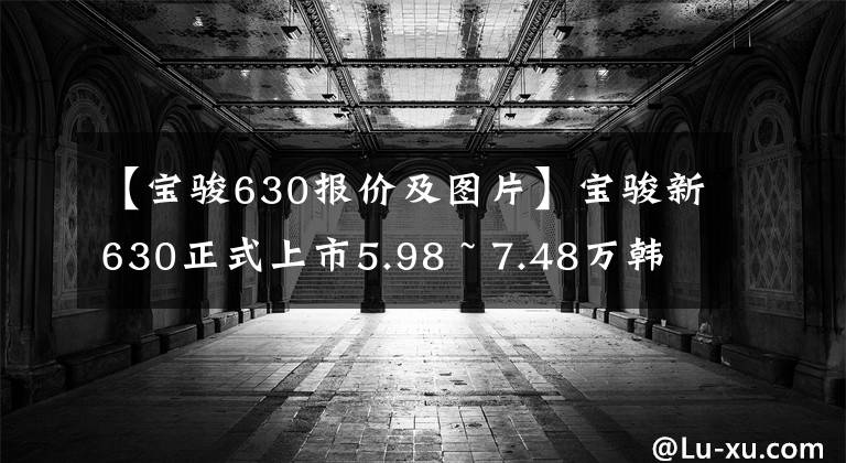 【寶駿630報(bào)價(jià)及圖片】寶駿新630正式上市5.98 ~ 7.48萬韓元