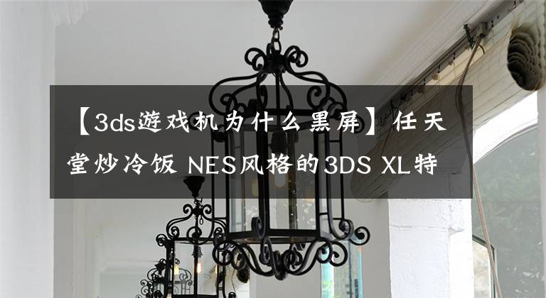 【3ds游戲機(jī)為什么黑屏】任天堂炒冷飯 NES風(fēng)格的3DS XL特別版