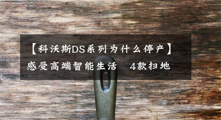 【科沃斯DS系列為什么停產(chǎn)】感受高端智能生活 4款掃地機器人選購推薦