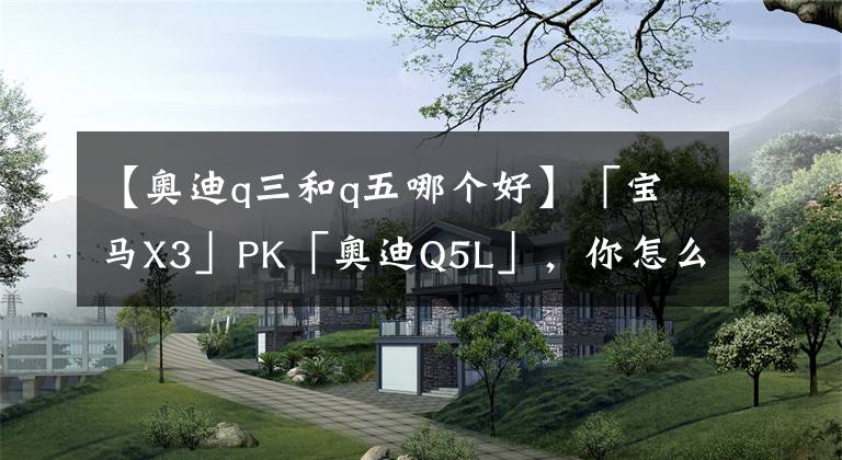 【奧迪q三和q五哪個好】「寶馬X3」PK「奧迪Q5L」，你怎么看？