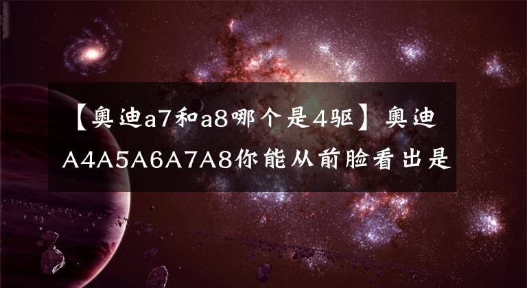 【奧迪a7和a8哪個(gè)是4驅(qū)】奧迪A4A5A6A7A8你能從前臉看出是這五款車(chē)中的哪一款嗎