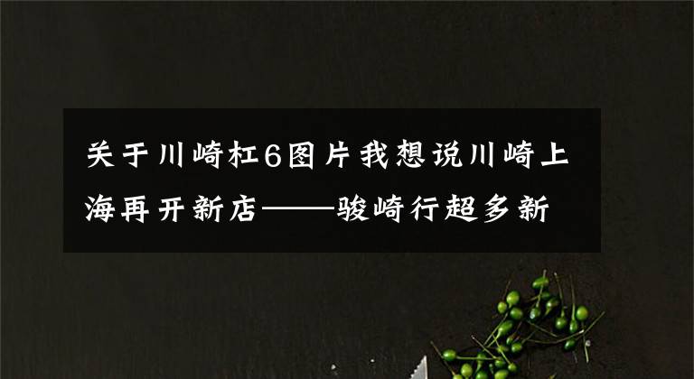 關(guān)于川崎杠6圖片我想說川崎上海再開新店——駿崎行超多新車大圖欣賞