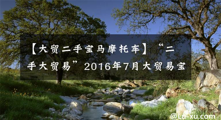 【大貿(mào)二手寶馬摩托車】“二手大貿(mào)易”2016年7月大貿(mào)易寶馬S1000XR！