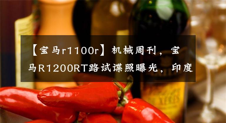 【寶馬r1100r】機械周刊，寶馬R1200RT路試諜照曝光，印度酋長登陸中國，KTM 790 DUKE海外發(fā)表