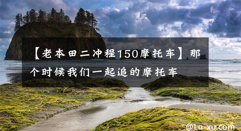 【老本田二沖程150摩托車】那個時候我們一起追的摩托車