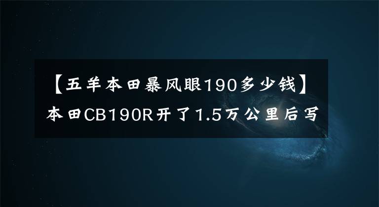 【五羊本田暴風(fēng)眼190多少錢】本田CB190R開了1.5萬(wàn)公里后寫了缺點(diǎn)總結(jié)(使用感)