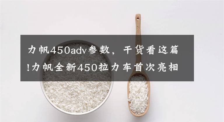 力帆450adv參數(shù)，干貨看這篇!力帆全新450拉力車首次亮相，沒(méi)有“鳥嘴”