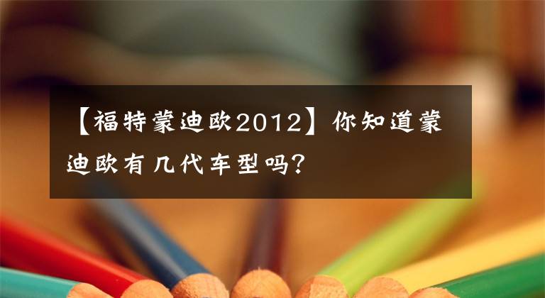 【福特蒙迪歐2012】你知道蒙迪歐有幾代車型嗎？