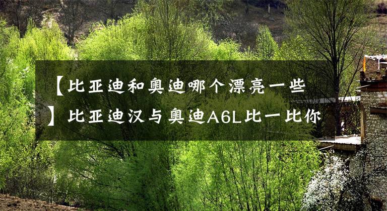 【比亞迪和奧迪哪個漂亮一些】比亞迪漢與奧迪A6L比一比你會買誰？