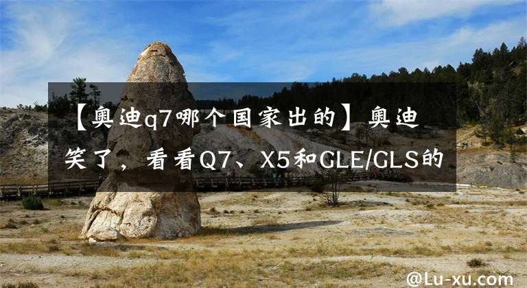 【奧迪q7哪個國家出的】奧迪笑了，看看Q7、X5和GLE/GLS的生產(chǎn)廠都在哪兒？