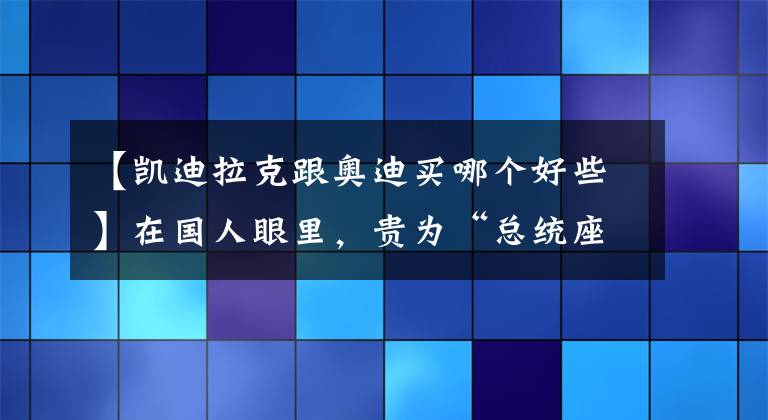 【凱迪拉克跟奧迪買哪個(gè)好些】在國(guó)人眼里，貴為“總統(tǒng)座駕”的凱迪拉克，為何不如BBA？