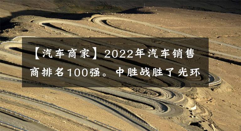 【汽車商家】2022年汽車銷售商排名100強。中勝戰(zhàn)勝了光環(huán)，首次登上了頂峰。