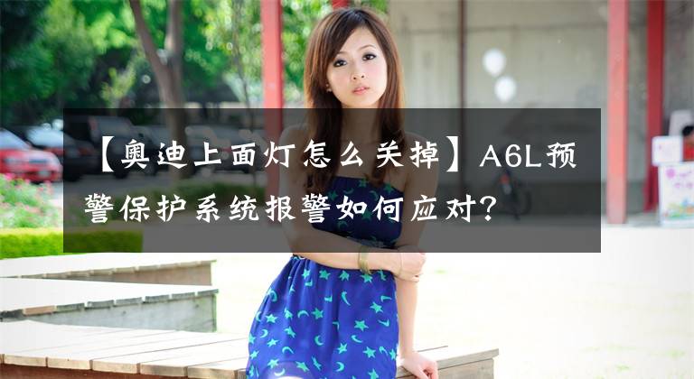 【奧迪上面燈怎么關掉】A6L預警保護系統(tǒng)報警如何應對？