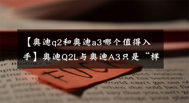 【奧迪q2和奧迪a3哪個值得入手】奧迪Q2L與奧迪A3只是“樣子貨”？事實并非如此