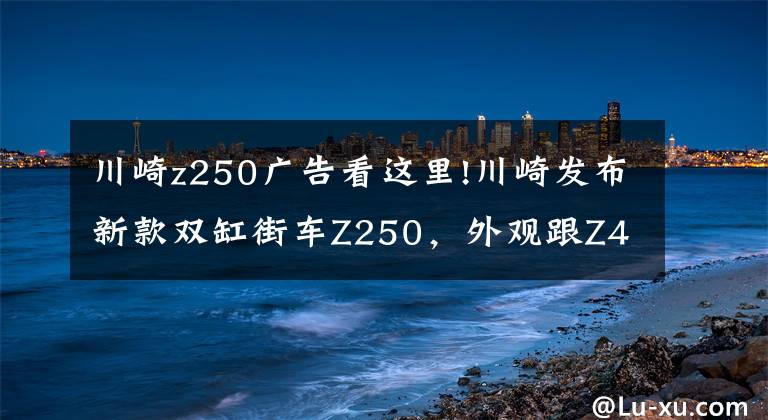 川崎z250廣告看這里!川崎發(fā)布新款雙缸街車Z250，外觀跟Z400一模一樣