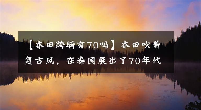 【本田跨騎有70嗎】本田吹著復(fù)古風(fēng)，在泰國(guó)展出了70年代復(fù)古摩托車蒙基125