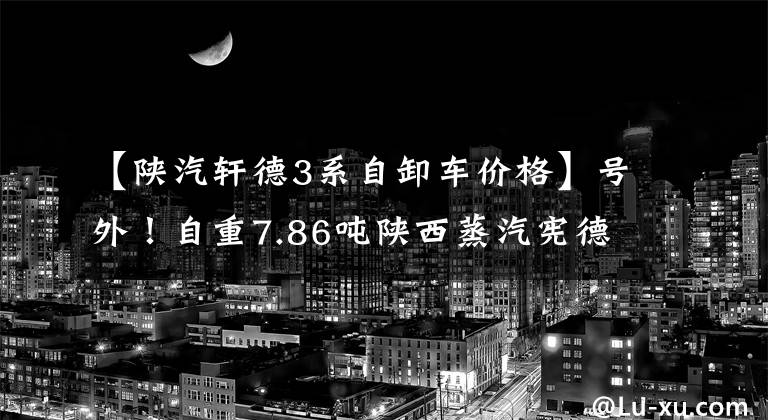 【陜汽軒德3系自卸車價格】號外！自重7.86噸陜西蒸汽憲德輕質(zhì)王紫河車上市。