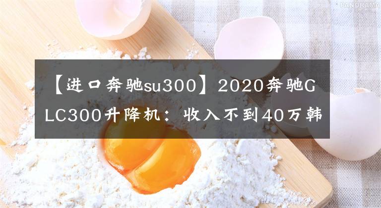 【進(jìn)口奔馳su300】2020奔馳GLC300升降機(jī)：收入不到40萬韓元