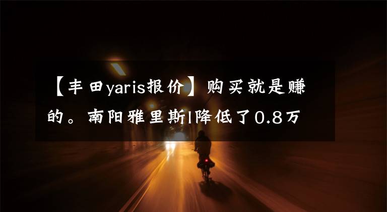 【豐田yaris報(bào)價(jià)】購買就是賺的。南陽雅里斯l降低了0.8萬韓元的價(jià)格