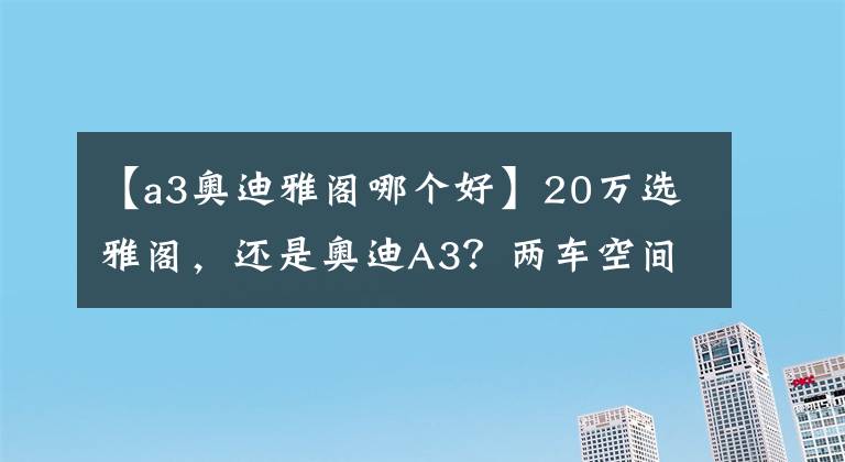 【a3奧迪雅閣哪個好】20萬選雅閣，還是奧迪A3？兩車空間、動力、保養(yǎng)費用分析