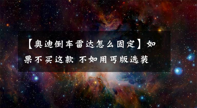 【奧迪倒車雷達怎么固定】如果不買這款 不如用丐版選裝 新款奧迪A4L如何選？