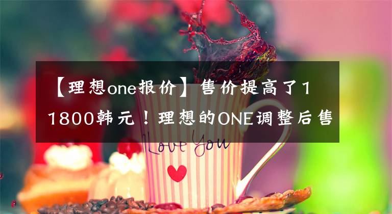 【理想one報價】售價提高了11800韓元！理想的ONE調(diào)整后售價為34.98萬韓元