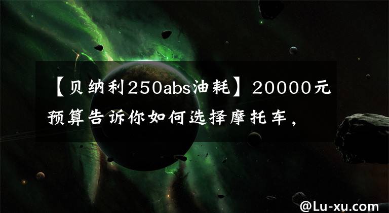 【貝納利250abs油耗】20000元預(yù)算告訴你如何選擇摩托車，老司機告訴你這9種型號，性能很好