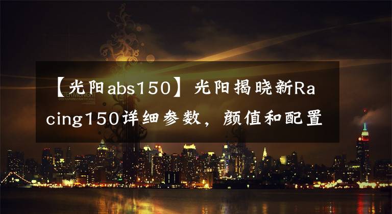 【光陽abs150】光陽揭曉新Racing150詳細參數(shù)，顏值和配置更高，那么價格呢？