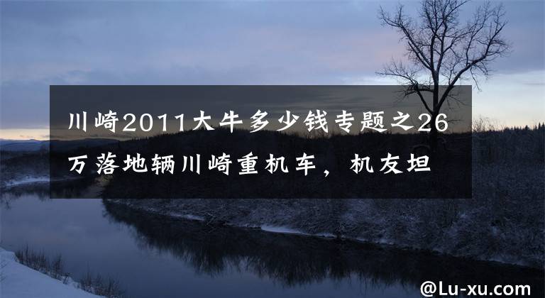 川崎2011大牛多少錢專題之26萬落地輛川崎重機(jī)車，機(jī)友坦言晚上才是釋放激情的時(shí)候