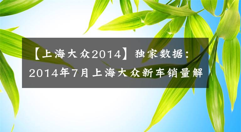 【上海大眾2014】獨(dú)家數(shù)據(jù)：2014年7月上海大眾新車銷量解讀！