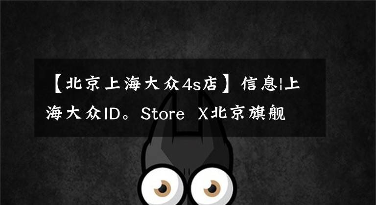 【北京上海大眾4s店】信息|上海大眾ID。Store X北京旗艦店開業(yè)，ID.4 X月銷售2，500臺